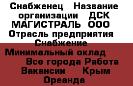 Снабженец › Название организации ­ ДСК МАГИСТРАЛЬ, ООО › Отрасль предприятия ­ Снабжение › Минимальный оклад ­ 30 000 - Все города Работа » Вакансии   . Крым,Ореанда